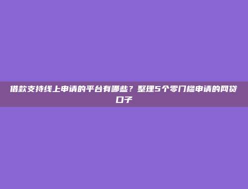 借款支持线上申请的平台有哪些？整理5个零门槛申请的网贷口子