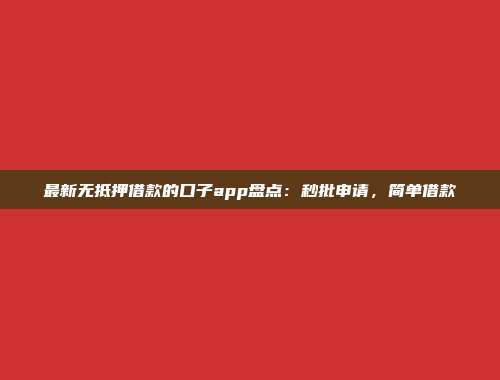 最新无抵押借款的口子app盘点：秒批申请，简单借款