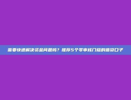 需要快速解决资金问题吗？推荐5个零审核门槛的借贷口子