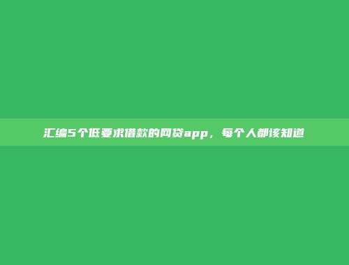 汇编5个低要求借款的网贷app，每个人都该知道