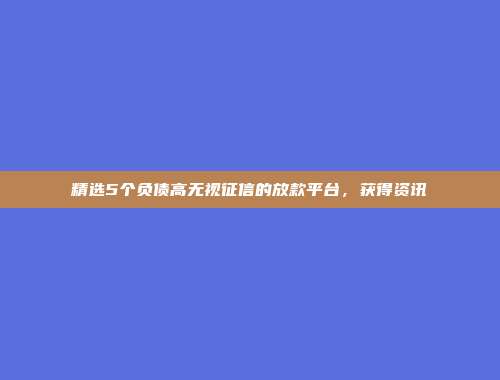 精选5个负债高无视征信的放款平台，获得资讯