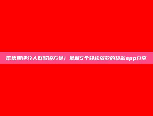 低信用评分人群解决方案！最新5个轻松放款的贷款app分享