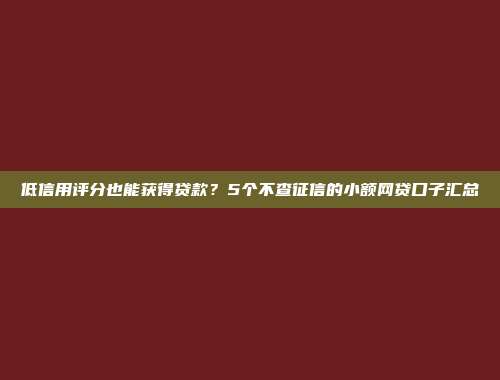 低信用评分也能获得贷款？5个不查征信的小额网贷口子汇总