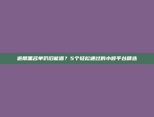 逾期黑名单仍旧能借？5个轻松通过的小额平台精选