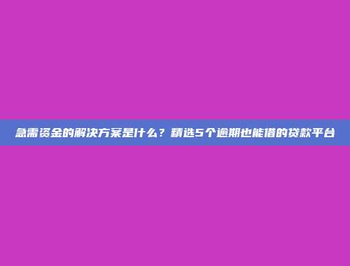 急需资金的解决方案是什么？精选5个逾期也能借的贷款平台