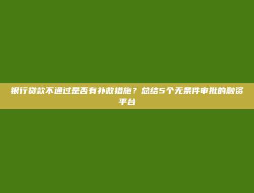 银行贷款不通过是否有补救措施？总结5个无条件审批的融资平台