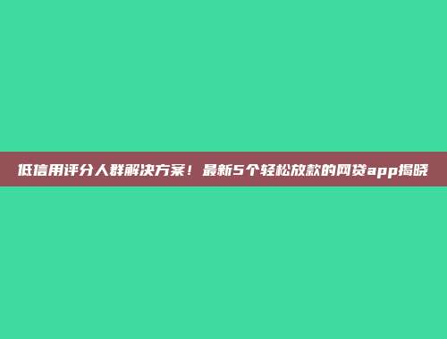 低信用评分人群解决方案！最新5个轻松放款的网贷app揭晓