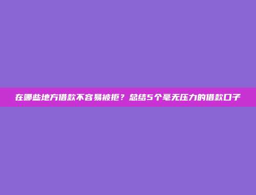 在哪些地方借款不容易被拒？总结5个毫无压力的借款口子