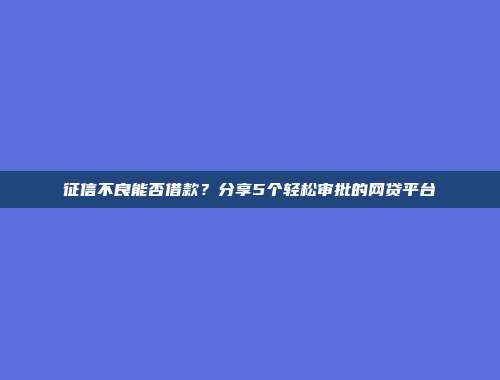 征信不良能否借款？分享5个轻松审批的网贷平台