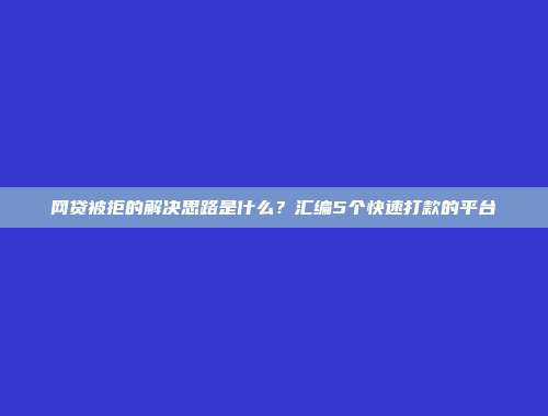 网贷被拒的解决思路是什么？汇编5个快速打款的平台