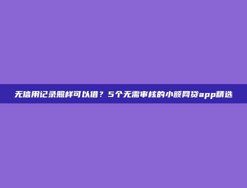 无信用记录照样可以借？5个无需审核的小额网贷app精选