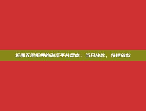 近期无需抵押的融资平台盘点：当日放款，快速放款