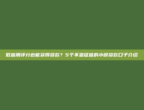 低信用评分也能获得贷款？5个不查征信的小额贷款口子介绍