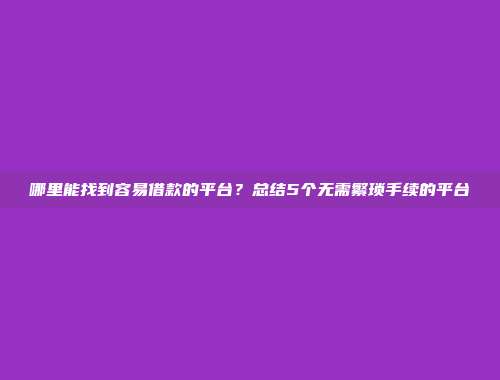 哪里能找到容易借款的平台？总结5个无需繁琐手续的平台