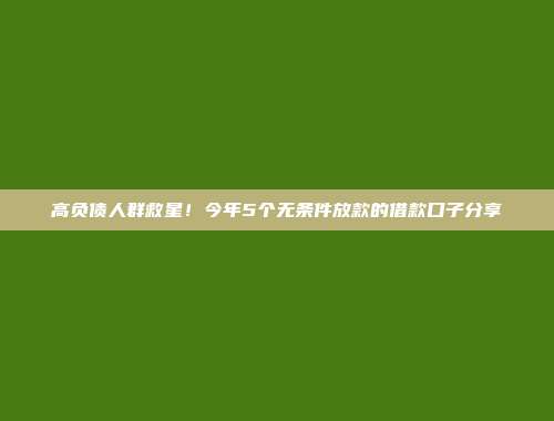 高负债人群救星！今年5个无条件放款的借款口子分享