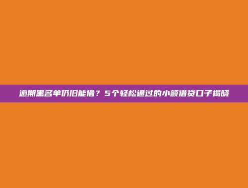 逾期黑名单仍旧能借？5个轻松通过的小额借贷口子揭晓