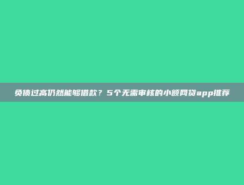 负债过高仍然能够借款？5个无需审核的小额网贷app推荐