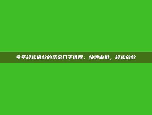 今年轻松借款的资金口子推荐：快速审批，轻松放款