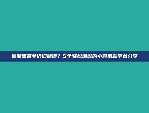 逾期黑名单仍旧能借？5个轻松通过的小额借款平台分享