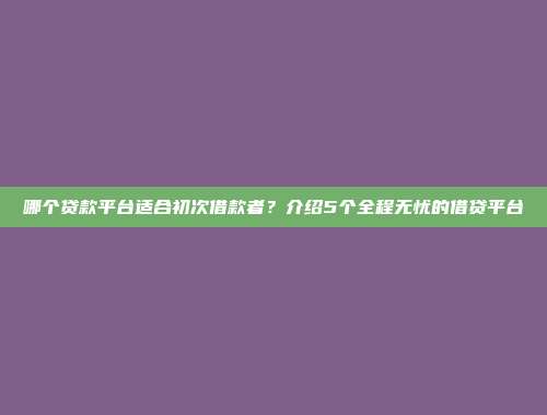 哪个贷款平台适合初次借款者？介绍5个全程无忧的借贷平台