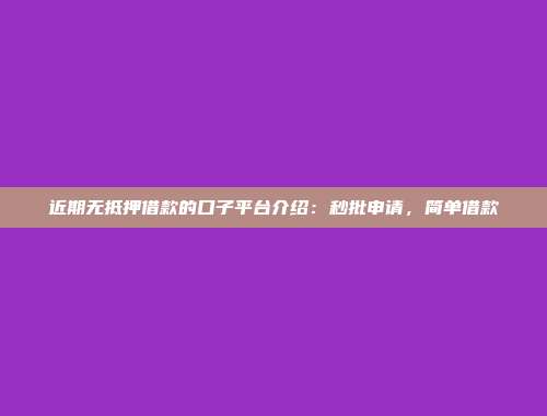 近期无抵押借款的口子平台介绍：秒批申请，简单借款