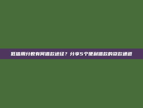 低信用分数有何借款途径？分享5个便利借款的贷款通道