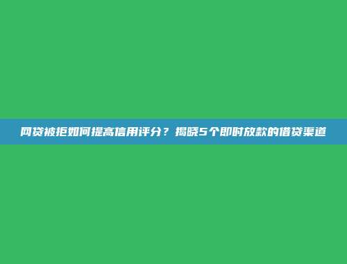 网贷被拒如何提高信用评分？揭晓5个即时放款的借贷渠道