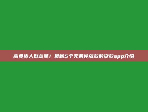 高负债人群救星！最新5个无条件放款的贷款app介绍