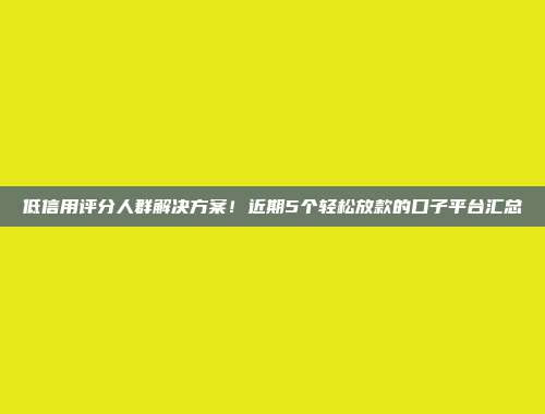 低信用评分人群解决方案！近期5个轻松放款的口子平台汇总