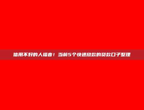 信用不好的人福音！当前5个快速放款的贷款口子整理