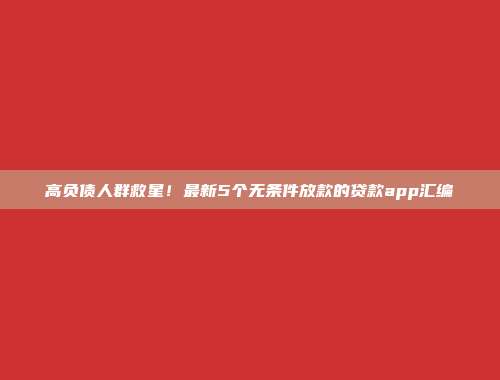 高负债人群救星！最新5个无条件放款的贷款app汇编