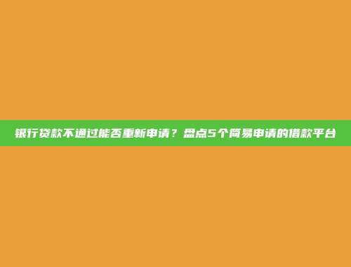 银行贷款不通过能否重新申请？盘点5个简易申请的借款平台