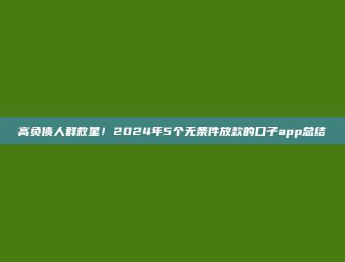 高负债人群救星！2024年5个无条件放款的口子app总结