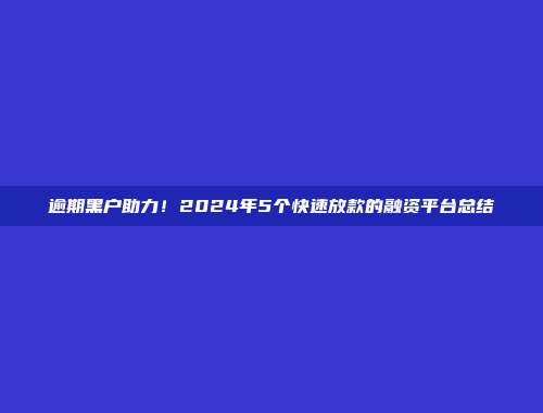 逾期黑户助力！2024年5个快速放款的融资平台总结