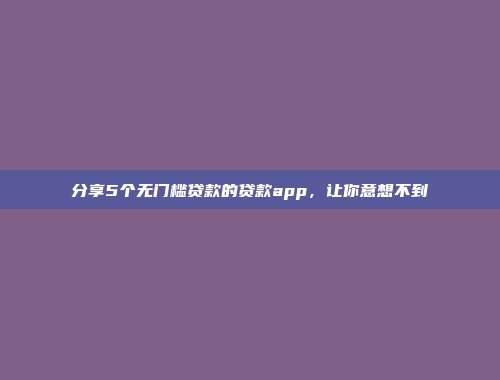 分享5个无门槛贷款的贷款app，让你意想不到