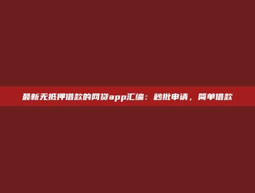 最新无抵押借款的网贷app汇编：秒批申请，简单借款