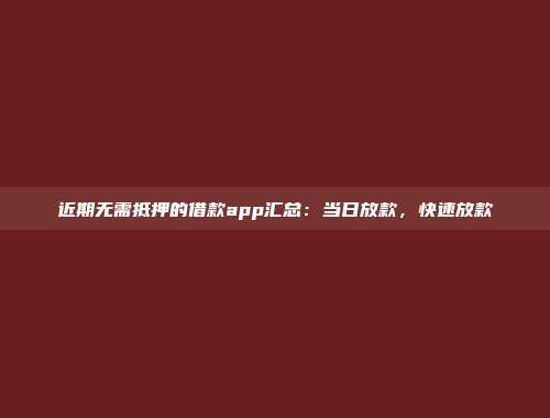 近期无需抵押的借款app汇总：当日放款，快速放款