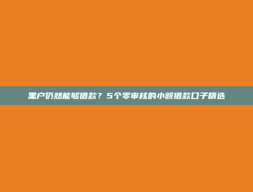 黑户仍然能够借款？5个零审核的小额借款口子精选