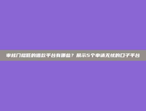 审核门槛低的借款平台有哪些？展示5个申请无忧的口子平台