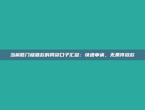 当前低门槛借款的网贷口子汇总：快速申请，无条件放款