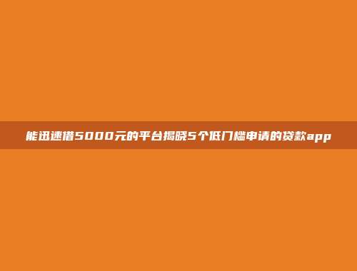 能迅速借5000元的平台揭晓5个低门槛申请的贷款app