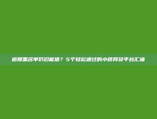 逾期黑名单仍旧能借？5个轻松通过的小额网贷平台汇编