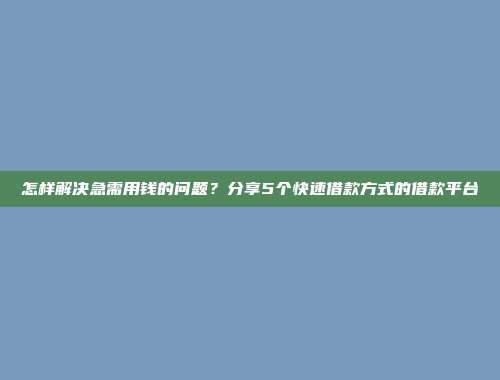 怎样解决急需用钱的问题？分享5个快速借款方式的借款平台