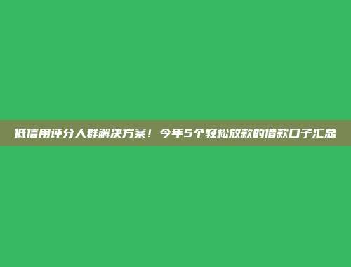 低信用评分人群解决方案！今年5个轻松放款的借款口子汇总