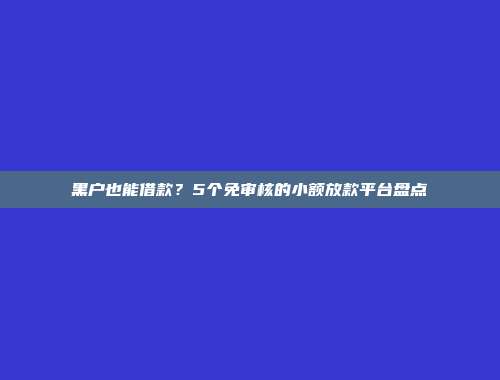 黑户也能借款？5个免审核的小额放款平台盘点