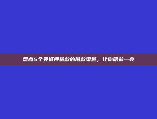 盘点5个免抵押贷款的借款渠道，让你眼前一亮