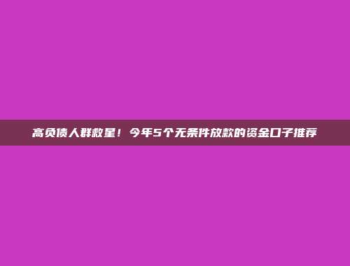 高负债人群救星！今年5个无条件放款的资金口子推荐