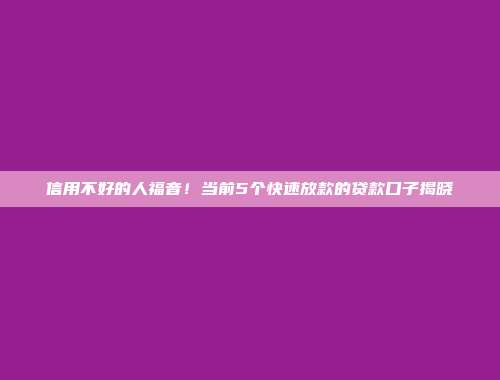 信用不好的人福音！当前5个快速放款的贷款口子揭晓