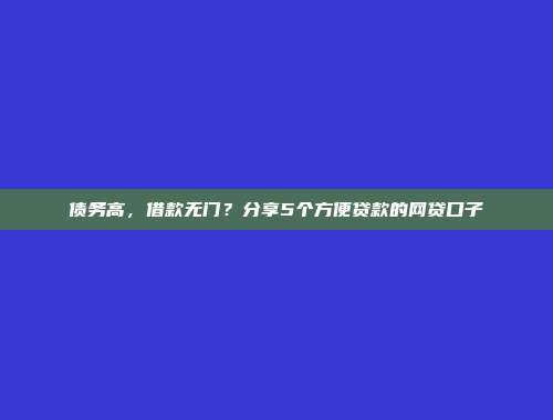 债务高，借款无门？分享5个方便贷款的网贷口子