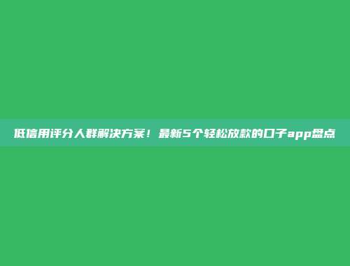 低信用评分人群解决方案！最新5个轻松放款的口子app盘点